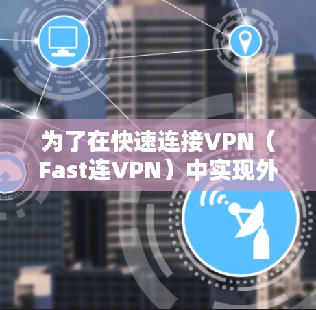 为了在快速连接VPN(Fast连VPN)中实现外网访问并保持安全性,以下是详细的步骤和方法 为了在快速连接VPN(Fast连VPN)中实现外网访问并保持安全性,以下是详细的步骤和方法
