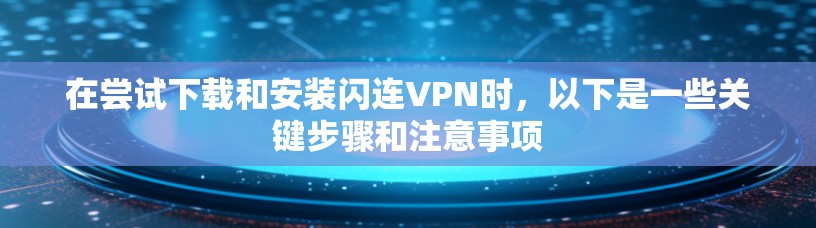 在尝试下载和安装闪连VPN时,以下是一些关键步骤和注意事项 在尝试下载和安装闪连VPN时,以下是一些关键步骤和注意事项