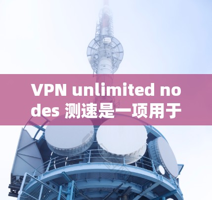 VPN unlimited nodes 测速是一项用于测试服务器处理任意数量用户能力的测试工具。以下是对该测试工具的详细分析和推荐 VPN unlimited nodes 测速是一项用于测试服务器处理任意数量用户能力的测试工具。以下是对该测试工具的详细分析和推荐