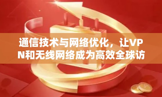 通信技术与网络优化,让VPN和无线网络成为高效全球访问的基石 通信技术与网络优化,让VPN和无线网络成为高效全球访问的基石
