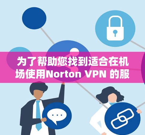 为了帮助您找到适合在机场使用Norton VPN 的服务器,以下是详细的推荐和步骤指南 为了帮助您找到适合在机场使用Norton VPN 的服务器,以下是详细的推荐和步骤指南