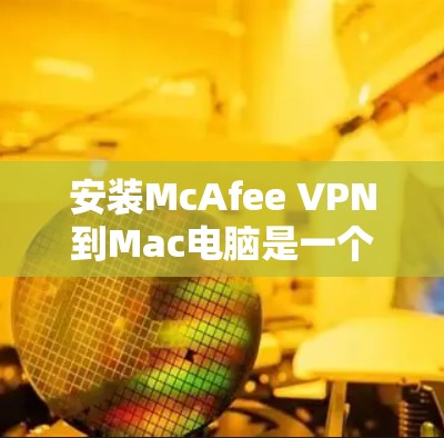 安装McAfee VPN到Mac电脑是一个逐步的流程,需要遵循以下步骤以确保成功。以下是一步步的指南 安装McAfee VPN到Mac电脑是一个逐步的流程,需要遵循以下步骤以确保成功。以下是一步步的指南