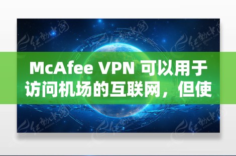 McAfee VPN 可以用于访问机场的互联网，但使用时需要根据具体环境进行调整。以下是一些详细的步骤和注意事项