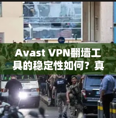 Avast VPN翻墙工具的稳定性如何？真实情况是什么？