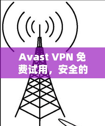Avast VPN 免费试用，安全的VPN选择，值得尝试？