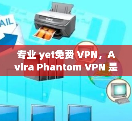 专业 yet免费 VPN,Avira Phantom VPN 是你的VPN选择