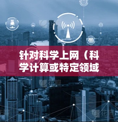 针对科学上网（科学计算或特定领域的技术访问）的访问方案，可以参考以下步骤