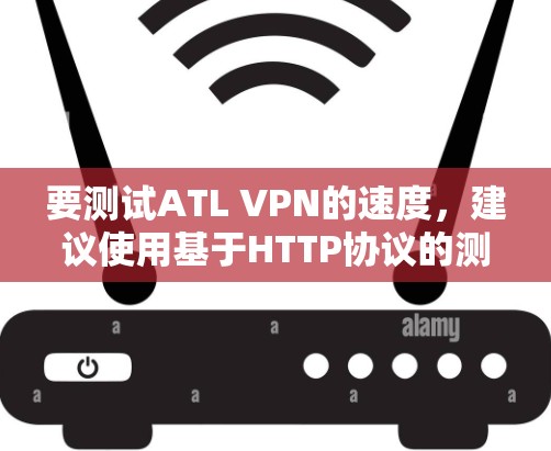 要测试ATL VPN的速度,建议使用基于HTTP协议的测试工具,如ATL的VPN测试工具或开源的IP测试工具。以下是详细的步骤和建议 要测试ATL VPN的速度,建议使用基于HTTP协议的测试工具,如ATL的VPN测试工具或开源的IP测试工具。以下是详细的步骤和建议