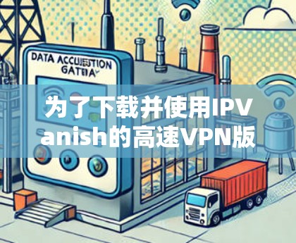 为了下载并使用IPVanish的高速VPN版，您可以按照以下步骤操作