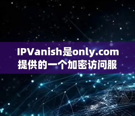 IPVanish是only.com提供的一个加密访问服务,专为允许用户访问中国互联网而设计。以下是使用IPVanish进行海外访问的步骤 IPVanish是only.com提供的一个加密访问服务,专为允许用户访问中国互联网而设计。以下是使用IPVanish进行海外访问的步骤
