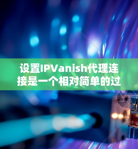 设置IPVanish代理连接是一个相对简单的过程,但需要仔细操作以确保所有设置正确。以下是一些步骤指南,帮助你顺利设置连接 设置IPVanish代理连接是一个相对简单的过程,但需要仔细操作以确保所有设置正确。以下是一些步骤指南,帮助你顺利设置连接