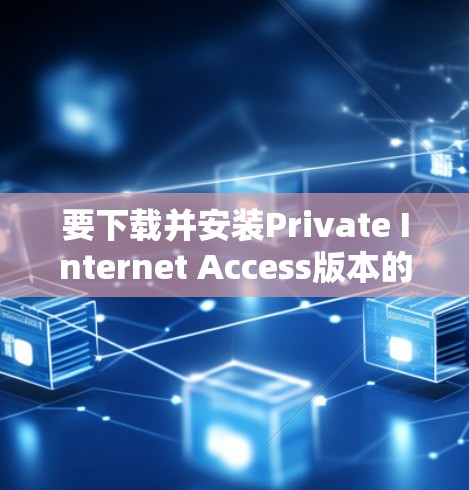 要下载并安装Private Internet Access版本的VPN软件，您可以按照以下步骤进行