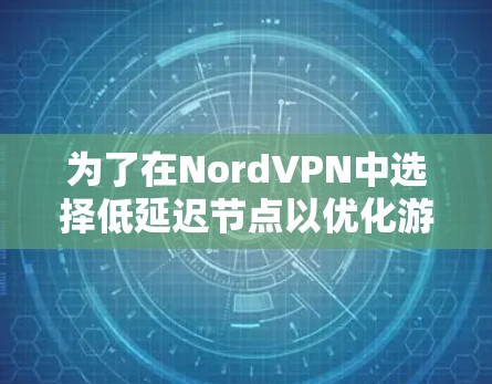 为了在NordVPN中选择低延迟节点以优化游戏加速，以下是一些步骤和建议