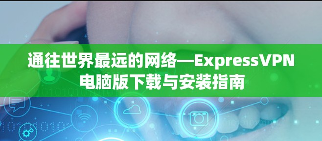通往世界最远的网络—ExpressVPN电脑版下载与安装指南