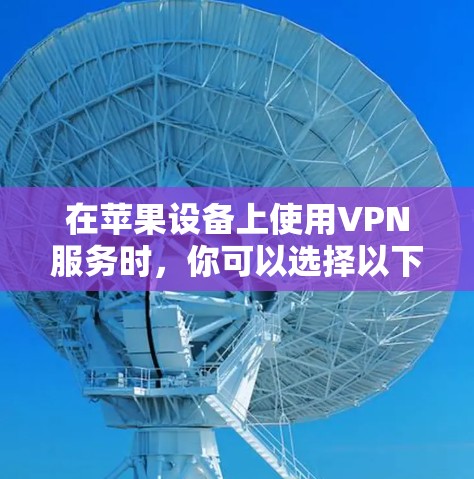 在苹果设备上使用VPN服务时,你可以选择以下几种苹果版本的VPN服务,这些服务都是苹果公司提供的,方便快捷且功能完善 在苹果设备上使用VPN服务时,你可以选择以下几种苹果版本的VPN服务,这些服务都是苹果公司提供的,方便快捷且功能完善