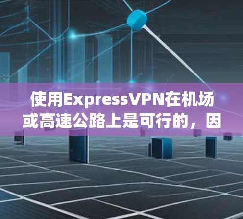 使用ExpressVPN在机场或高速公路上是可行的，因为它支持在这些地点上使用。以下是关于ExpressVPN机场节点和高速线路测试的步骤和注意事项