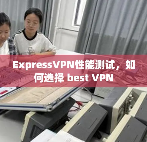 ExpressVPN性能测试,如何选择 best VPN ExpressVPN性能测试,如何选择 best VPN