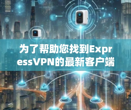 为了帮助您找到ExpressVPN的最新客户端免费下载链接，以下是分步指南