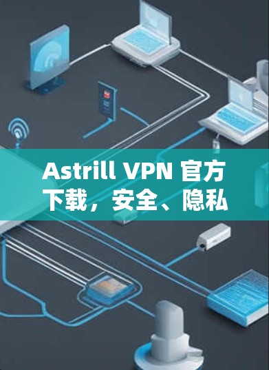 Astrill VPN 官方下载，安全、隐私与性能的完美结合