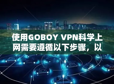 使用GOBOY VPN科学上网需要遵循以下步骤,以确保网络和数据的安全 使用GOBOY VPN科学上网需要遵循以下步骤,以确保网络和数据的安全