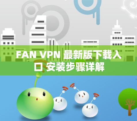 FAN VPN 最新版下载入口 安装步骤详解