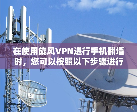 在使用旋风VPN进行手机翻墙时，您可以按照以下步骤进行操作