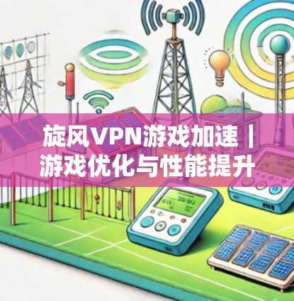 旋风VPN游戏加速｜游戏优化与性能提升