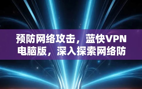 预防网络攻击,蓝快VPN电脑版,深入探索网络防护的全场景解决方案