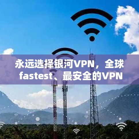 永远选择银河VPN,全球 fastest、最安全的VPN推荐