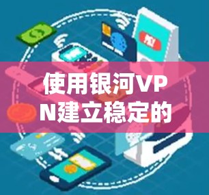 使用银河VPN建立稳定的VPN连接,可以按照以下步骤进行 使用银河VPN建立稳定的VPN连接,可以按照以下步骤进行