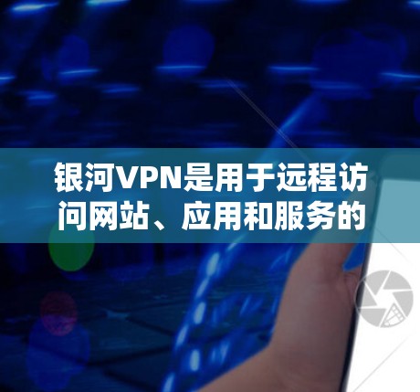 银河VPN是用于远程访问网站、应用和服务的网络服务，提供了一个安全、便捷的访问方式。如果您使用银河VPN<strong>科学上网工具</strong>访问外网，以下是一些基本的步骤和注意事项