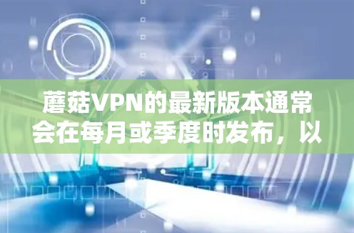 蘑菇VPN的最新版本通常会在每月或季度时发布,以确保功能的更新和性能的提升。以下是关于蘑菇VPN的最新版本信息和下载指南 蘑菇VPN的最新版本通常会在每月或季度时发布,以确保功能的更新和性能的提升。以下是关于蘑菇VPN的最新版本信息和下载指南