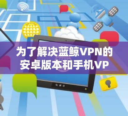 为了解决蓝鲸VPN的安卓版本和手机VPN的连接问题,可以按照以下步骤进行 为了解决蓝鲸VPN的安卓版本和手机VPN的连接问题,可以按照以下步骤进行