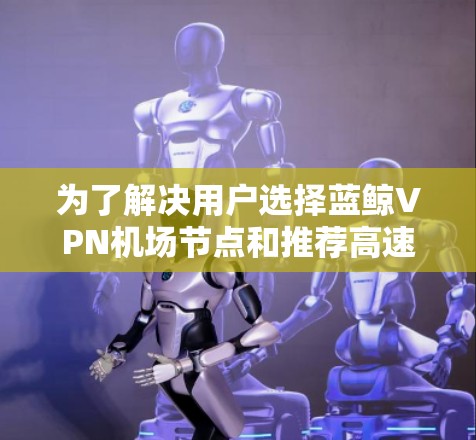 为了解决用户选择蓝鲸VPN机场节点和推荐高速服务器的问题，以下是一个详细的推荐列表，涵盖了蓝鲸VPN的多个机场节点及其对应的服务器选择