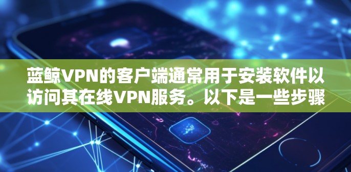 蓝鲸VPN的客户端通常用于安装软件以访问其在线VPN服务。以下是一些步骤和建议，帮助您下载和使用客户端