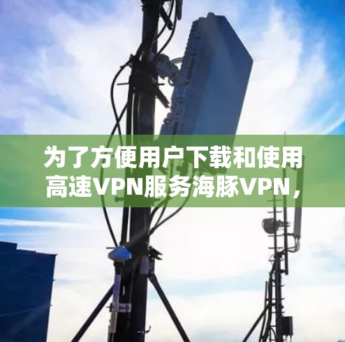 为了方便用户下载和使用高速VPN服务海豚VPN,以下是一个详细的下载指南,包括各个服务的详细信息和推荐使用场景 为了方便用户下载和使用高速VPN服务海豚VPN,以下是一个详细的下载指南,包括各个服务的详细信息和推荐使用场景