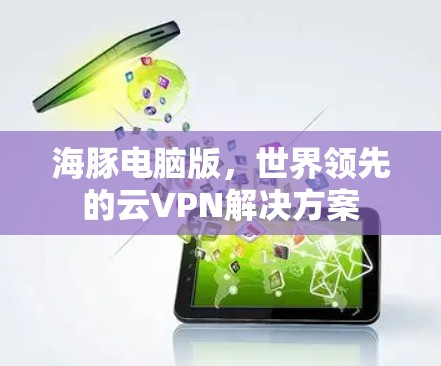 海豚电脑版,世界领先的云VPN解决方案 海豚电脑版,世界领先的云VPN解决方案