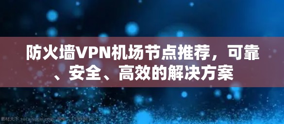 防火墙VPN机场节点推荐,可靠、安全、高效的解决方案 防火墙VPN机场节点推荐,可靠、安全、高效的解决方案