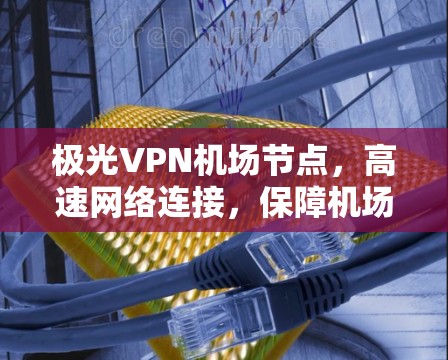 极光VPN机场节点,高速网络连接,保障机场环境安全与稳定 极光VPN机场节点,高速网络连接,保障机场环境安全与稳定