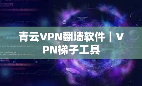 青云VPN翻墙软件|VPN梯子工具 青云VPN翻墙软件|VPN梯子工具