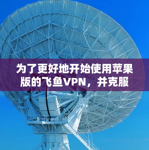 为了更好地开始使用苹果版的飞鱼VPN,并克服其可能的限制和问题,以下是一步步的指南 为了更好地开始使用苹果版的飞鱼VPN,并克服其可能的限制和问题,以下是一步步的指南