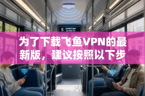为了下载飞鱼VPN的最新版,建议按照以下步骤进行 为了下载飞鱼VPN的最新版,建议按照以下步骤进行