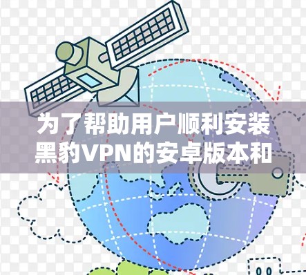 为了帮助用户顺利安装黑豹VPN的安卓版本和手机版本,以下是详细的步骤说明 为了帮助用户顺利安装黑豹VPN的安卓版本和手机版本,以下是详细的步骤说明
