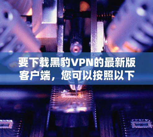 要下载黑豹VPN的最新版客户端,您可以按照以下步骤进行操作 要下载黑豹VPN的最新版客户端,您可以按照以下步骤进行操作