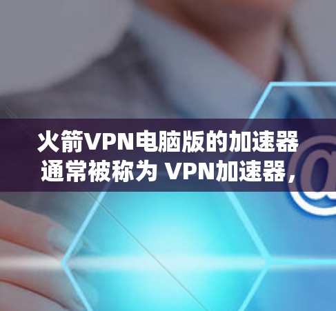 火箭VPN电脑版的加速器通常被称为 VPN加速器，用于将互联网流量快速连接到目标服务器，以减少延迟并提高连接速度。以下是一些推荐的VPN加速器，适合在Windows系统上使用