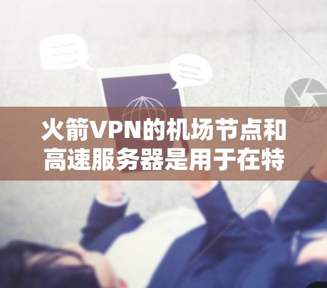 火箭VPN的机场节点和高速服务器是用于在特定区域内提供高速、安全网络连接的关键设备，主要应用于机场和紧急场景。以下是其关键组成和功能