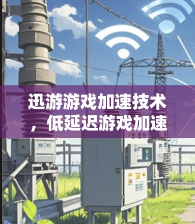迅游游戏加速技术,低延迟游戏加速工具 迅游游戏加速技术,低延迟游戏加速工具