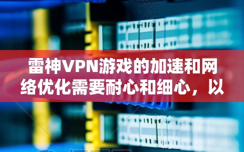 雷神VPN游戏的加速和网络优化需要耐心和细心，以下是一些基本的方法和技巧，帮助你提高游戏性能和网络加载速度