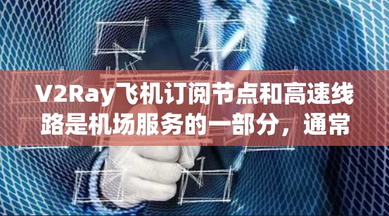 V2Ray飞机订阅节点和高速线路是机场服务的一部分，通常用于提供特定的飞行服务和交通便利性。以下是对这两个方面的详细的解释