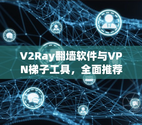 V2Ray翻墙软件与VPN梯子工具,全面推荐 V2Ray翻墙软件与VPN梯子工具,全面推荐